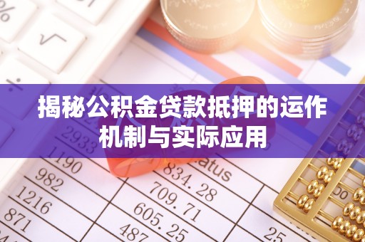 黟县揭秘公积金贷款抵押的运作机制与实际应用