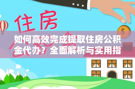 黟县如何高效完成提取住房公积金代办？全面解析与实用指南