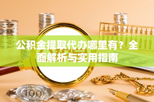 黟县公积金提取代办哪里有？全面解析与实用指南