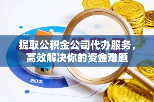 黟县提取公积金公司代办服务，高效解决你的资金难题