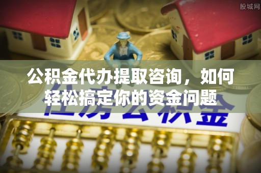 黟县公积金代办提取咨询，如何轻松搞定你的资金问题