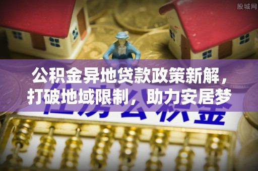 黟县公积金异地贷款政策新解，打破地域限制，助力安居梦想