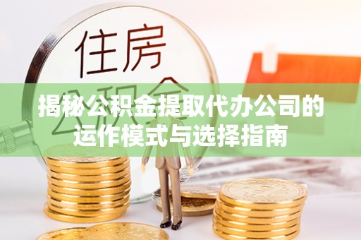 黟县揭秘公积金提取代办公司的运作模式与选择指南