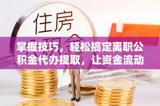黟县掌握技巧，轻松搞定离职公积金代办提取，让资金流动更便捷