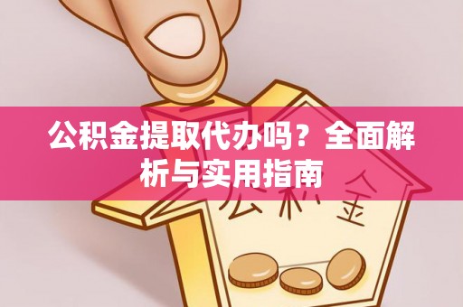 黟县公积金提取代办吗？全面解析与实用指南