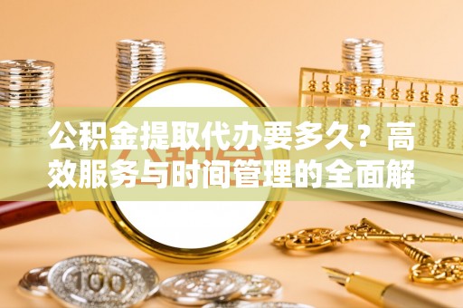 黟县公积金提取代办要多久？高效服务与时间管理的全面解析