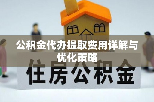 黟县公积金代办提取费用详解与优化策略