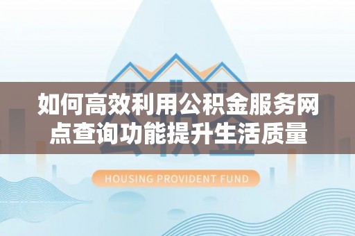 黟县如何高效利用公积金服务网点查询功能提升生活质量