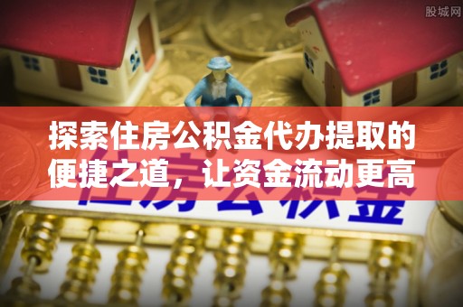 黟县探索住房公积金代办提取的便捷之道，让资金流动更高效