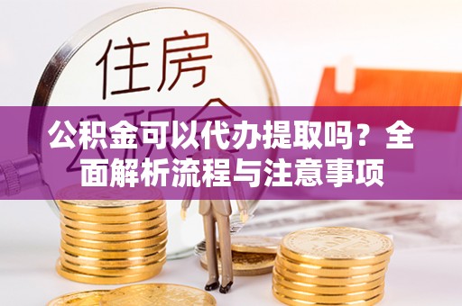 黟县公积金可以代办提取吗？全面解析流程与注意事项