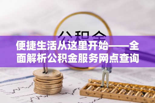 黟县便捷生活从这里开始——全面解析公积金服务网点查询技巧