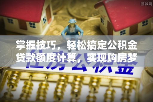 黟县掌握技巧，轻松搞定公积金贷款额度计算，实现购房梦想