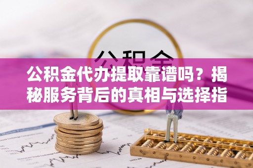黟县公积金代办提取靠谱吗？揭秘服务背后的真相与选择指南