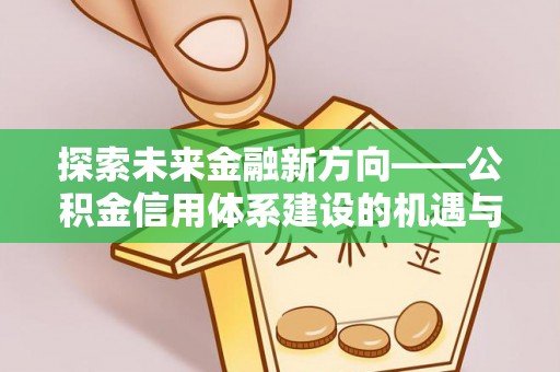 黟县探索未来金融新方向——公积金信用体系建设的机遇与挑战
