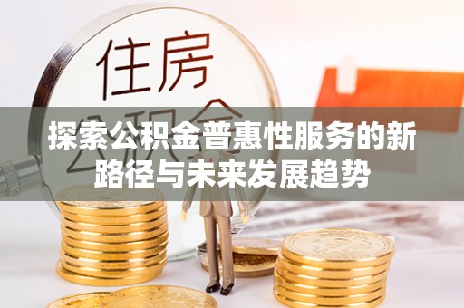 黟县探索公积金普惠性服务的新路径与未来发展趋势