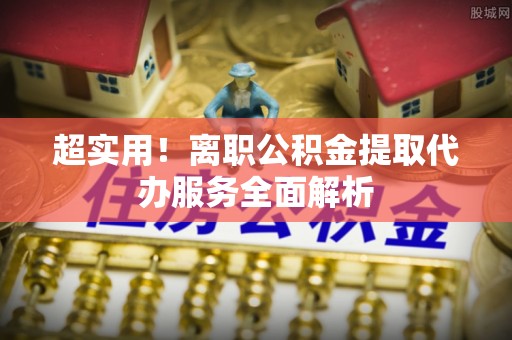 黟县超实用！离职公积金提取代办服务全面解析
