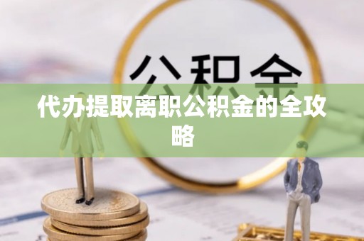 黟县代办提取离职公积金的全攻略