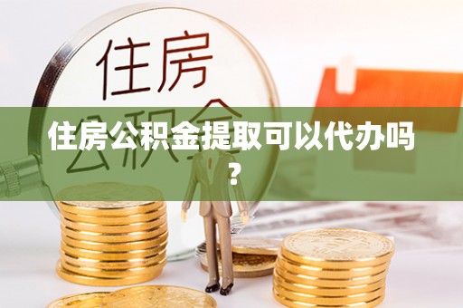 黟县住房公积金提取可以代办吗？