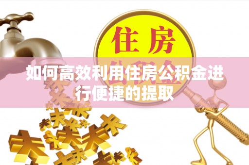 黟县如何高效利用住房公积金进行便捷的提取