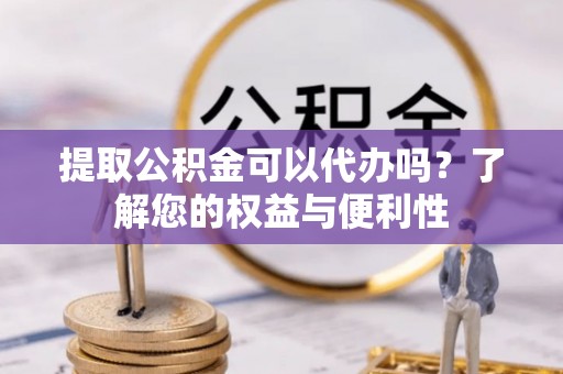 黟县提取公积金可以代办吗？了解您的权益与便利性