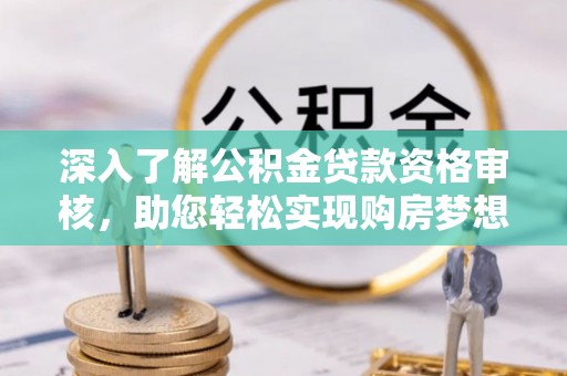 黟县深入了解公积金贷款资格审核，助您轻松实现购房梦想