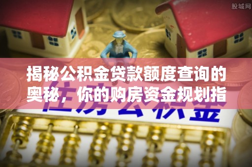 黟县揭秘公积金贷款额度查询的奥秘，你的购房资金规划指南