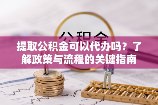 黟县提取公积金可以代办吗？了解政策与流程的关键指南