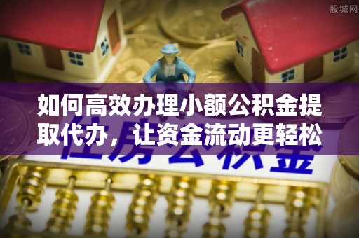 黟县如何高效办理小额公积金提取代办，让资金流动更轻松
