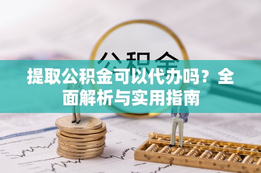 黟县提取公积金可以代办吗？全面解析与实用指南