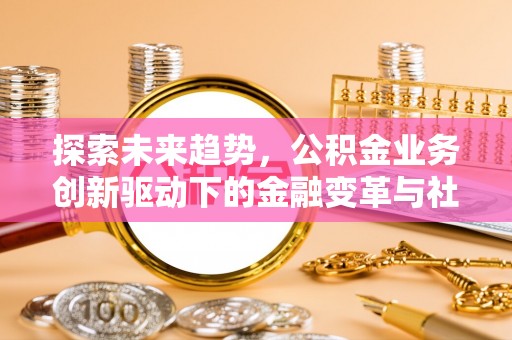 黟县探索未来趋势，公积金业务创新驱动下的金融变革与社会价值