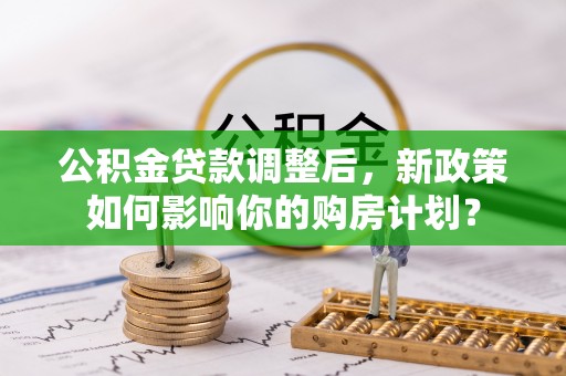 黟县公积金贷款调整后，新政策如何影响你的购房计划？