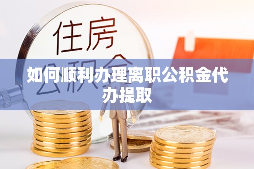 黟县如何顺利办理离职公积金代办提取