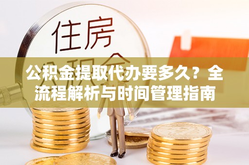 黟县公积金提取代办要多久？全流程解析与时间管理指南