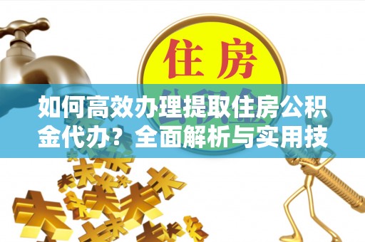 黟县如何高效办理提取住房公积金代办？全面解析与实用技巧
