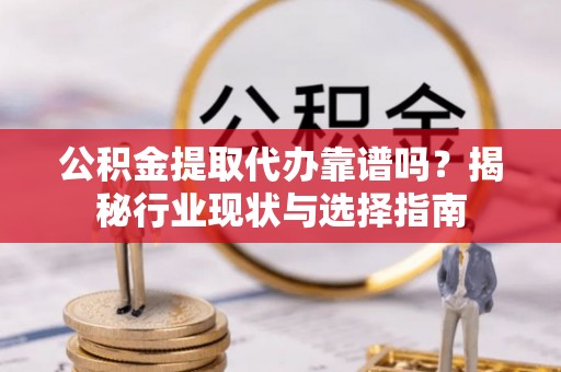 黟县公积金提取代办靠谱吗？揭秘行业现状与选择指南