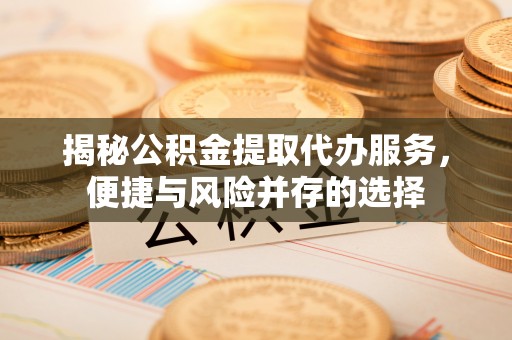 黟县揭秘公积金提取代办服务，便捷与风险并存的选择
