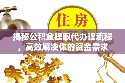 黟县揭秘公积金提取代办理流程，高效解决你的资金需求