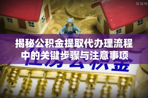 黟县揭秘公积金提取代办理流程中的关键步骤与注意事项