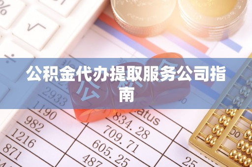 黟县公积金代办提取服务公司指南