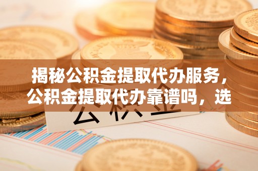黟县揭秘公积金提取代办服务，公积金提取代办靠谱吗，选择需谨慎