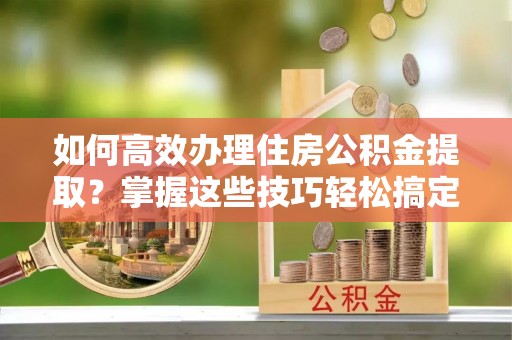 黟县如何高效办理住房公积金提取？掌握这些技巧轻松搞定