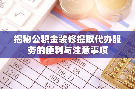 黟县揭秘公积金装修提取代办服务的便利与注意事项