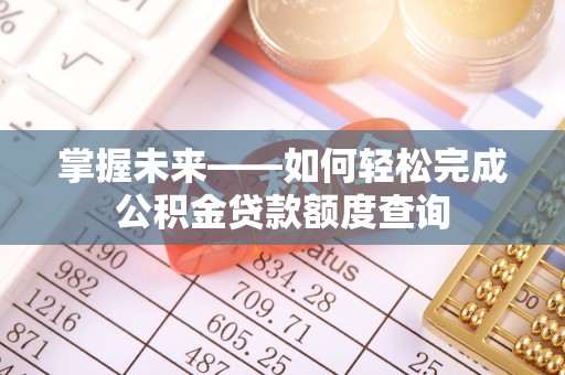 黟县掌握未来——如何轻松完成公积金贷款额度查询