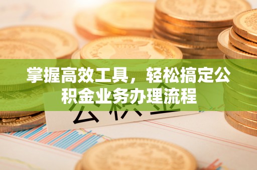 黟县掌握高效工具，轻松搞定公积金业务办理流程