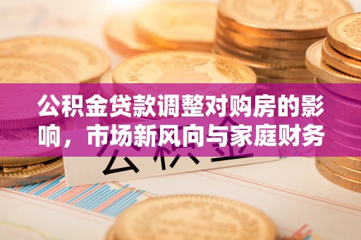 黟县公积金贷款调整对购房的影响，市场新风向与家庭财务规划