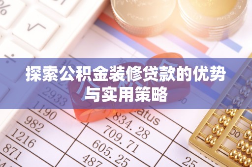 黟县探索公积金装修贷款的优势与实用策略