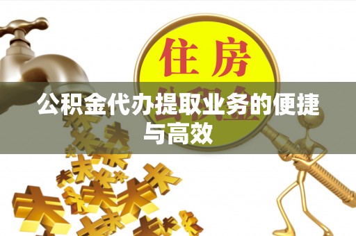 黟县公积金代办提取业务的便捷与高效