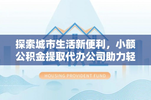黟县探索城市生活新便利，小额公积金提取代办公司助力轻松理财