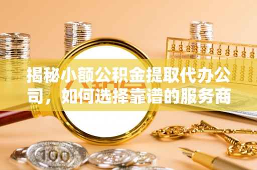 黟县揭秘小额公积金提取代办公司，如何选择靠谱的服务商？