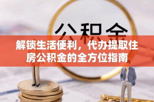 黟县解锁生活便利，代办提取住房公积金的全方位指南